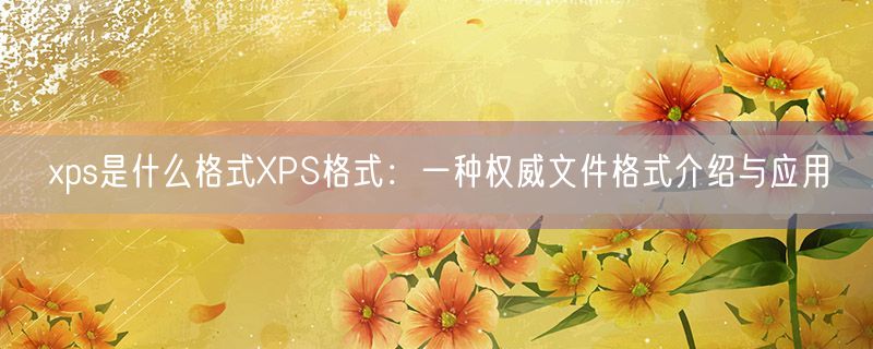 <strong>xps是什么格式XPS格式：一种权威文件格式介绍与应用</strong>