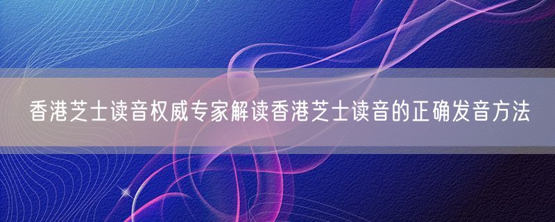香港芝士读音权威专家解读香港芝士读音的正确发音方法