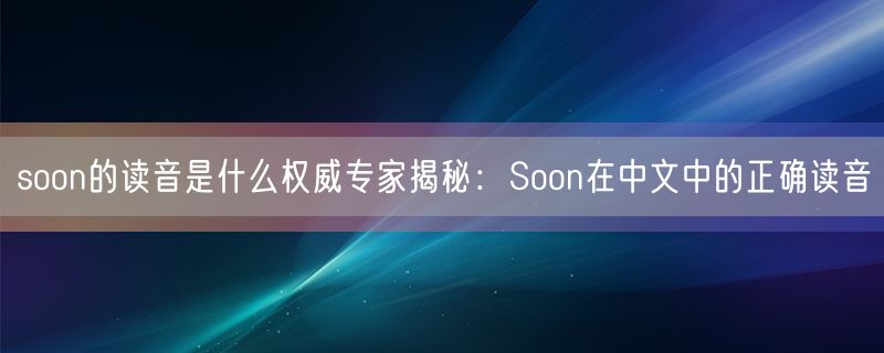 soon的读音是什么权威专家揭秘：Soon在中文中的正确读音