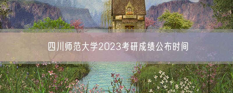 四川师范大学2023考研成绩公布时间