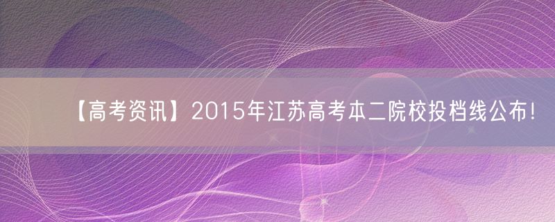 【高考资讯】2015年江苏高考本二院校投档线公布！