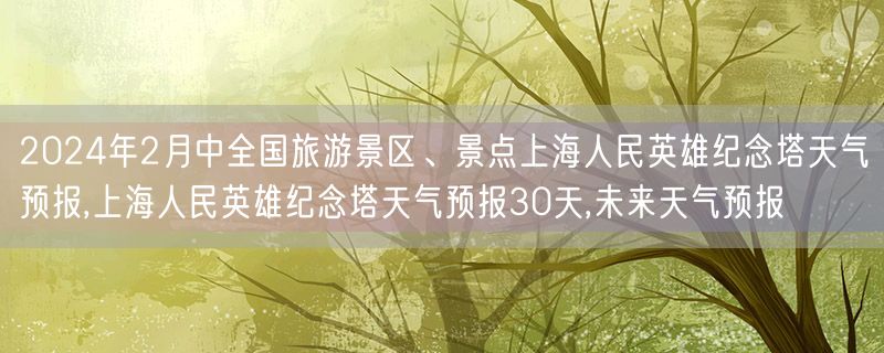 2024年2月中全国旅游景区、景点上海人民英雄纪念塔天气预报,上海人民英雄纪念塔天气预报30天,未来